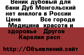 Веник дубовый для бани Дуб Монгольский нет аналога в России › Цена ­ 120 - Все города Медицина, красота и здоровье » Другое   . Карелия респ.